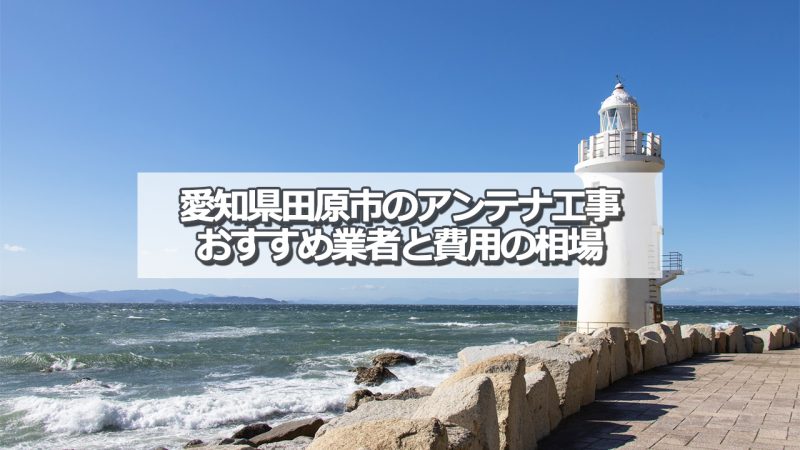 田原市でおすすめのアンテナ工事業者と取り付け費用の相場