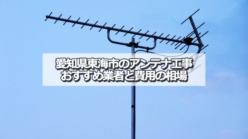 東海市でおすすめのアンテナ工事業者と取り付け費用の相場