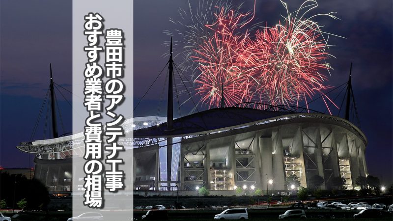 豊田市でおすすめのアンテナ工事業者と取り付け費用の相場