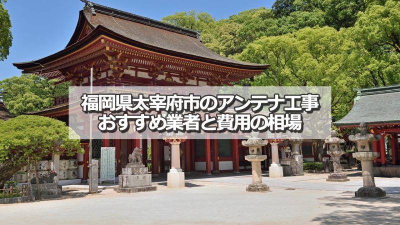 太宰府市のアンテナ取り付け工事の費用の相場とおすすめの業者