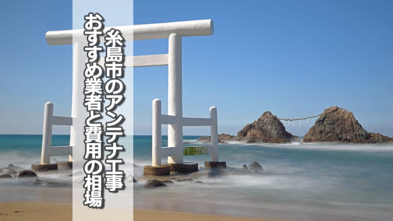 糸島市のアンテナ取り付け工事の費用の相場とおすすめの業者