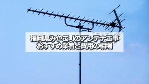 京都郡みやこ町のアンテナ取り付け工事の費用の相場とおすすめの業者