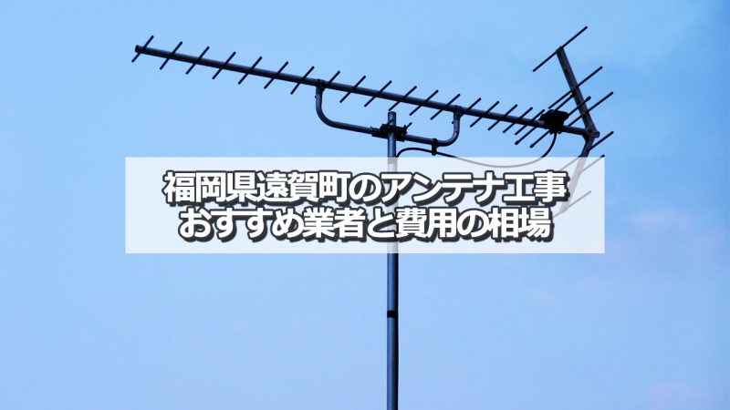 遠賀郡遠賀町のアンテナ取り付け工事の費用の相場とおすすめの業者