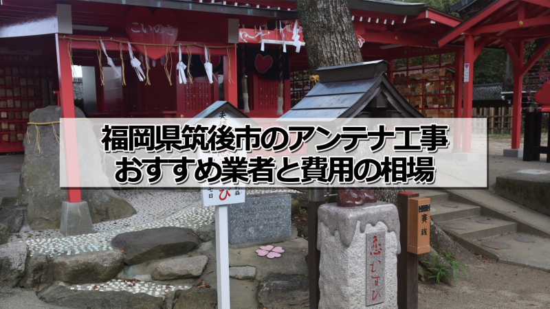 筑後市のアンテナ取り付け工事の費用の相場とおすすめの業者