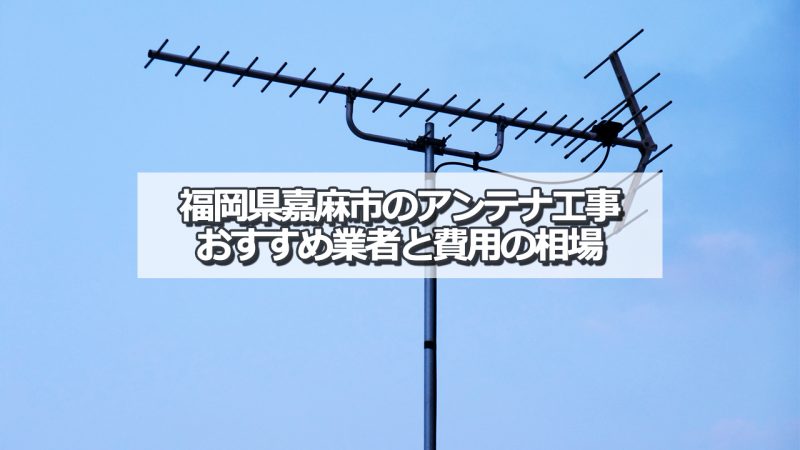 嘉麻市のアンテナ取り付け工事の費用の相場とおすすめの業者