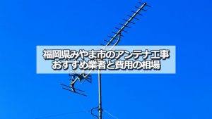 みやま市のアンテナ取り付け工事の費用の相場とおすすめの業者