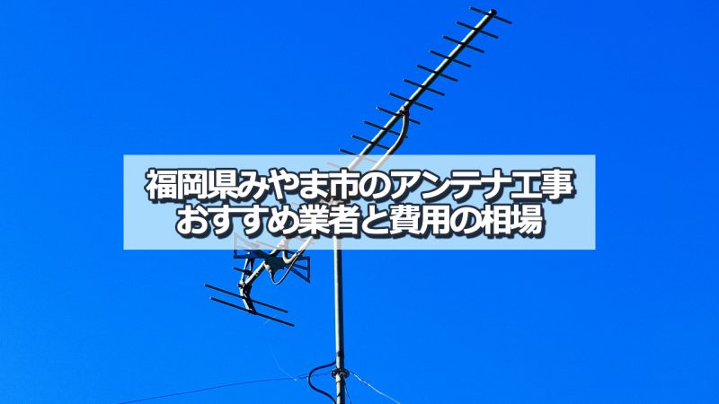 みやま市のアンテナ取り付け工事の費用の相場とおすすめの業者