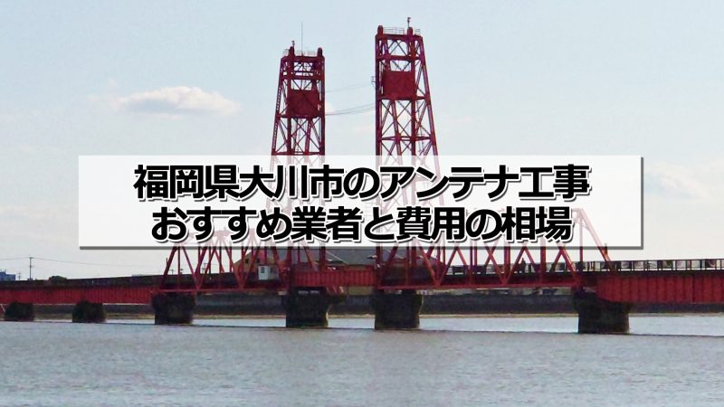 大川市のアンテナ取り付け工事の費用の相場とおすすめの業者