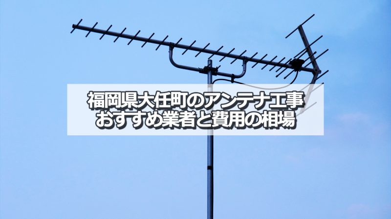 田川郡大任町のアンテナ取り付け工事の費用の相場とおすすめの業者