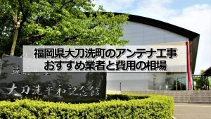 三井郡大刀洗町のアンテナ取り付け工事の費用の相場とおすすめの業者