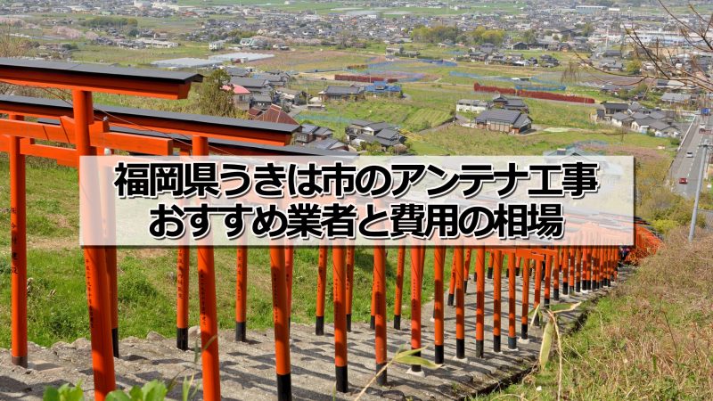 うきは市のアンテナ取り付け工事の費用の相場とおすすめの業者