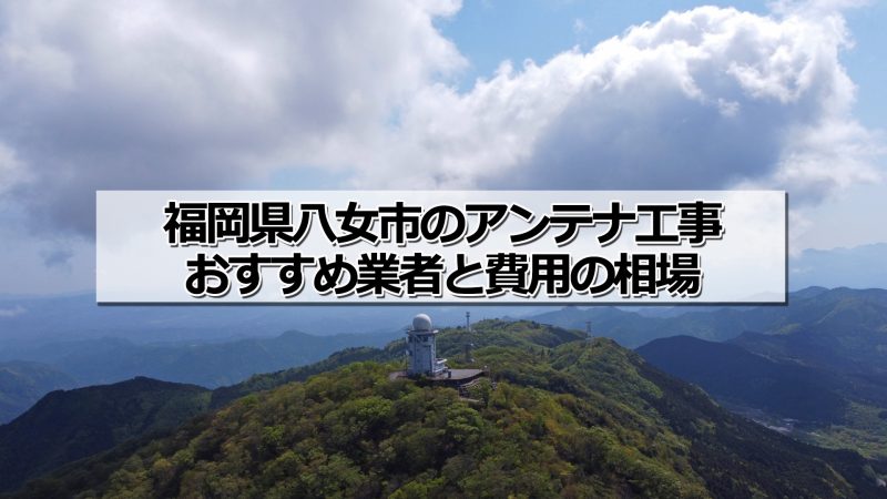 八女市のアンテナ取り付け工事の費用の相場とおすすめの業者