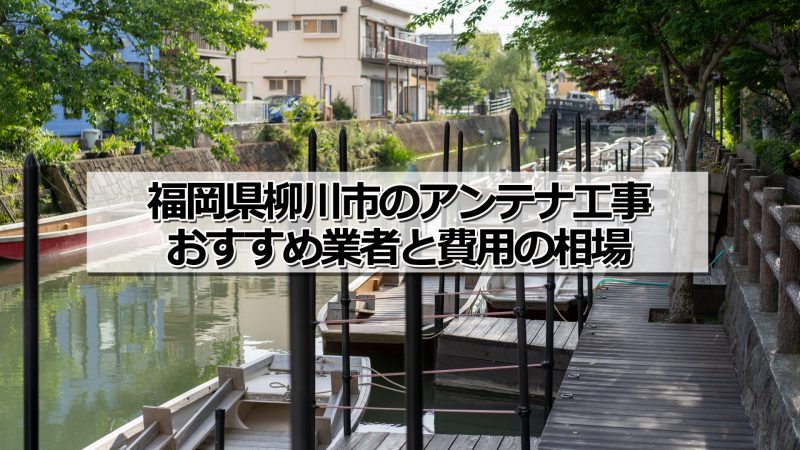 柳川市のアンテナ取り付け工事の費用の相場とおすすめの業者