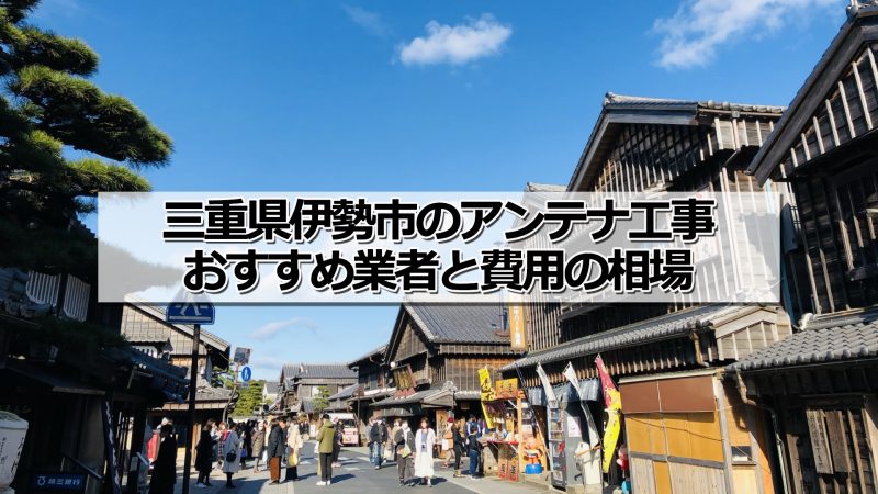 伊勢市でおすすめのアンテナ工事業者と取り付け費用・相場