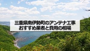 度会郡南伊勢町でおすすめのアンテナ工事業者と取り付け費用・相場