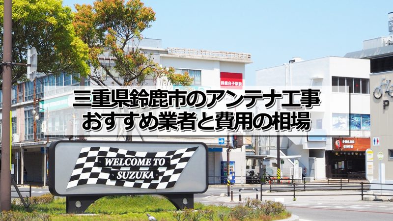 鈴鹿市でおすすめのアンテナ工事業者と取り付け費用・相場