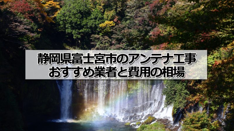 富士宮市でおすすめのアンテナ工事業者7社と取り付け費用・相場