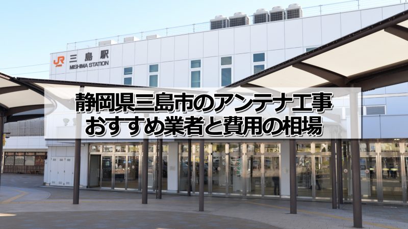 三島市でおすすめのアンテナ工事業者5社と取り付け費用・相場