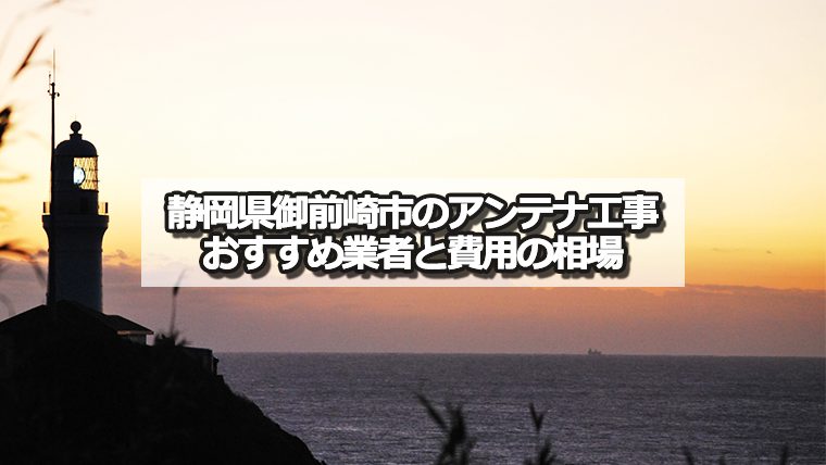 御前崎市でおすすめのアンテナ工事業者6社と取り付け費用・相場