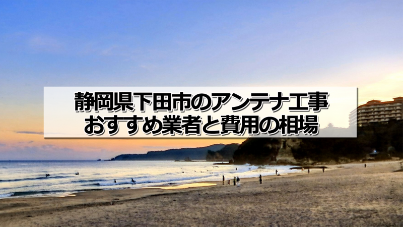 下田市でおすすめのアンテナ工事業者と取り付け費用・相場