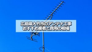 大竹市でおすすめのアンテナ工事業者と取り付け費用・相場