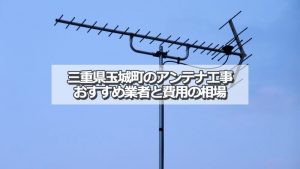 度会郡玉城町でおすすめのアンテナ工事業者と取り付け費用・相場