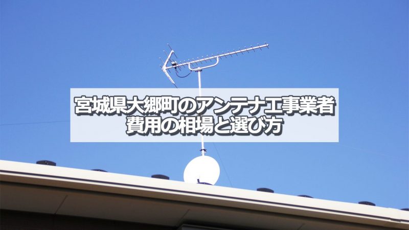 黒川郡大郷町のアンテナ工事の費用の相場と比較・おすすめの業者