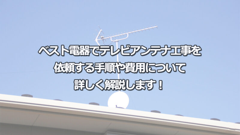 ベスト電器にテレビアンテナの設置工事を依頼する手順と費用は？