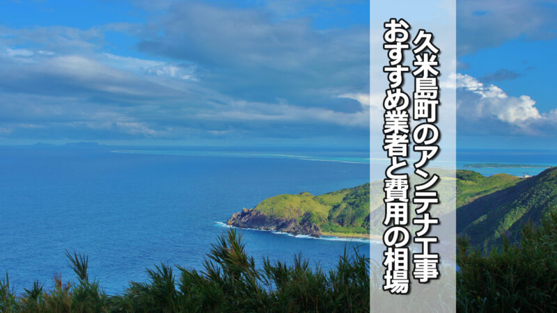 島尻郡久米島町のテレビアンテナ工事の費用の相場とおすすめ業者