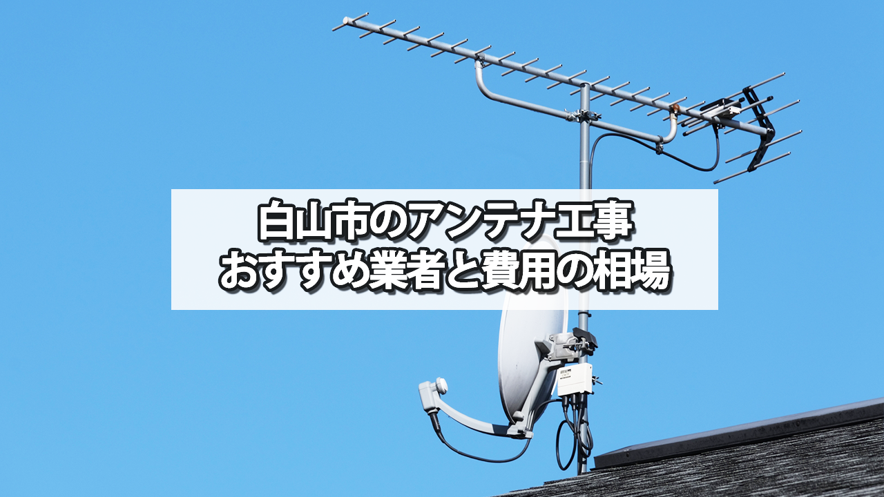 白山市でおすすめのテレビアンテナ工事業者と費用の相場