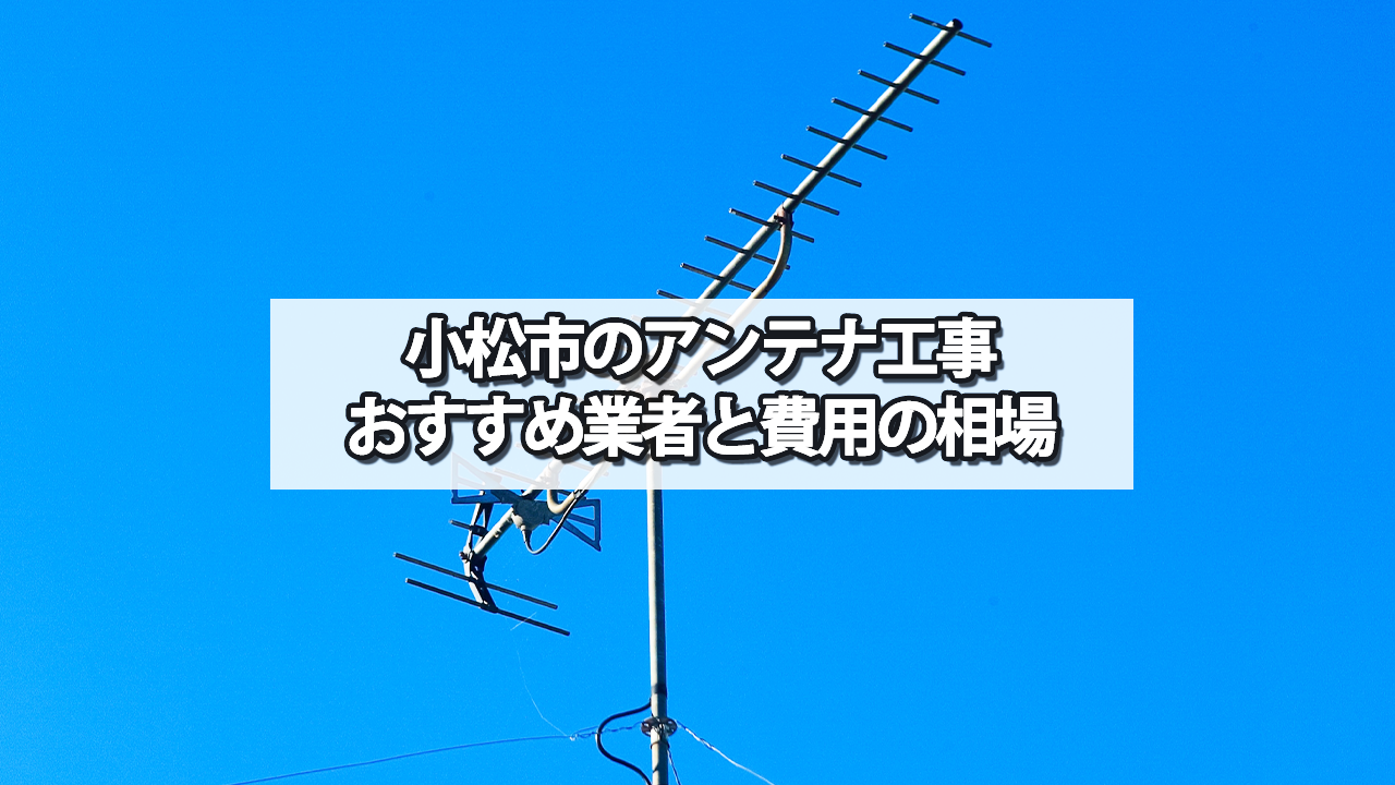 小松市でおすすめのテレビアンテナ工事業者と費用の相場