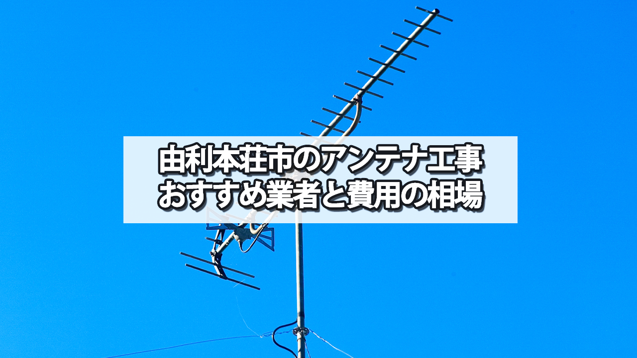 由利本荘市でおすすめのテレビアンテナ工事業者と費用の相場