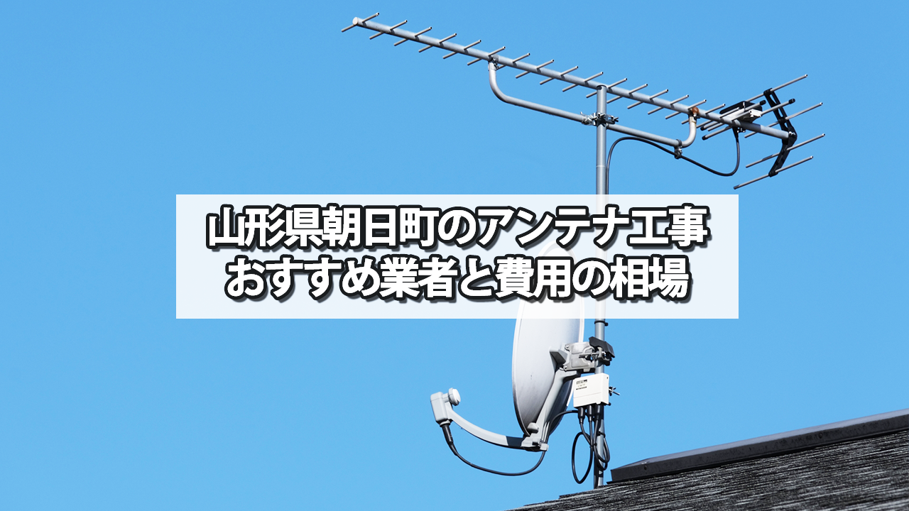 西村山郡朝日町でおすすめのテレビアンテナ工事業者と費用の相場