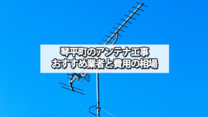 琴平町でおすすめのテレビアンテナ工事業者と費用の相場